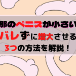 旦那のペニスが小さい?バレず着実にペニスを増大させる3つの方法を解説!