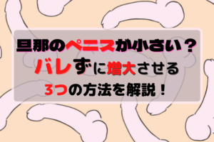 旦那のペニスが小さい?バレず着実にペニスを増大させる3つの方法を解説!