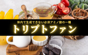 【成分解説】トリプトファンの効果とは？体内で生成できない必須アミノ酸の一種