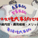 ペニス長茎手術・包茎手術・亀頭増大手術とは?手術内容・費用相場・メリットなど解説!
