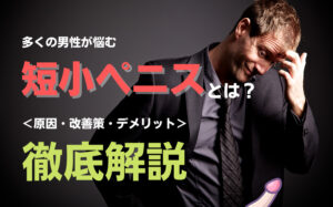 多くの男性が悩む短小ペニスとは？原因・改善策・デメリットを徹底解説