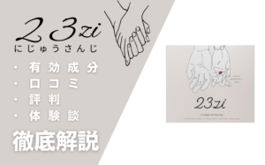 23zi(ニジュウサンジ)は効果ある?有効成分・使用方法・口コミ・評判・体験談を解説